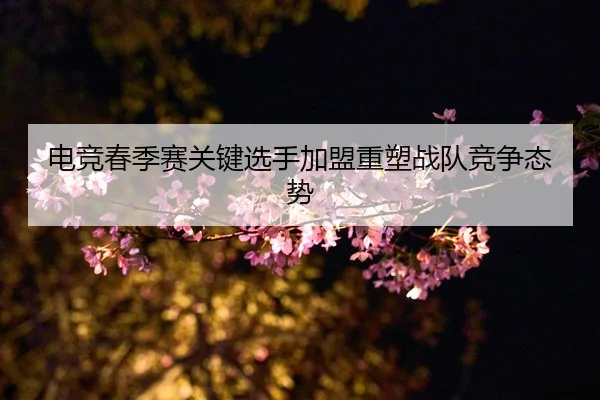 电竞春季赛关键选手加盟重塑战队竞争态势